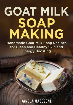 Goat Milk Soap Making: Handmade Goat Milk Soap Recipes for Clean and Healthy Skin and Energy Boosting by Maccsone, Janela