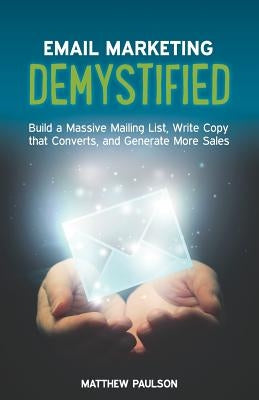 Email Marketing Demystified: Build a Massive Mailing List, Write Copy that Converts and Generate More Sales by Paulson, Matthew