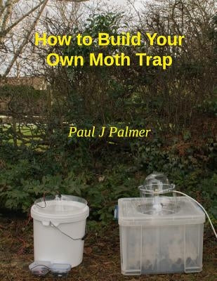 How To Build Your Own Moth Trap: step by step instructions on how to build a low cost moth trap by Palmer, Paul J.