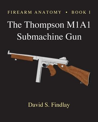 Firearm Anatomy - Book I The Thompson M1A1 Submachine Gun Paperback Createspace Independent Publishing Platform