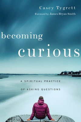 Becoming Curious: A Spiritual Practice of Asking Questions by Tygrett, Casey