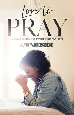 Love to Pray: A 40-Day Devotional for Deepening Your Prayer Life by Vandergriend, Alvin