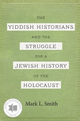 The Yiddish Historians and the Struggle for a Jewish History of the Holocaust by Smith, Mark L.