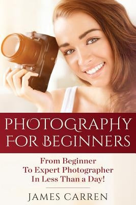 Photography For Beginners: From Beginner To Expert Photographer In Less Than a Day! Paperback Createspace Independent Publishing Platform
