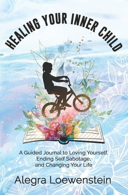 Healing Your Inner Child (Workbook): A Guided Journal to Loving Yourself, Ending Self Sabotage, and Changing Your Life by Loewenstein, Alegra