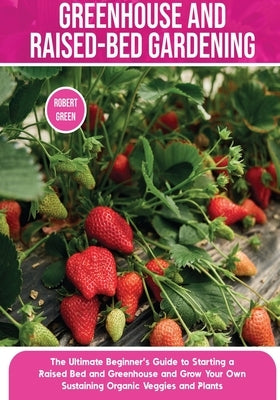 Greenhouse and Raised-Bed Gardening: The Ultimate Beginner's Guide to Starting a Raised Bed and Greenhouse and Grow Your Own Sustaining Organic Veggie Paperback Robert Green