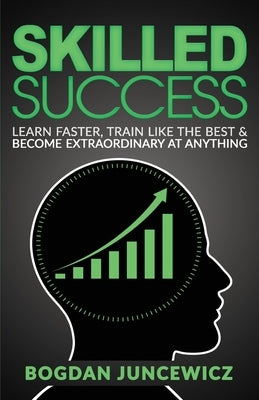 Skilled Success: Learn Faster, Train Like The Best & Become Extraordinary At Anything by Juncewicz, Bogdan