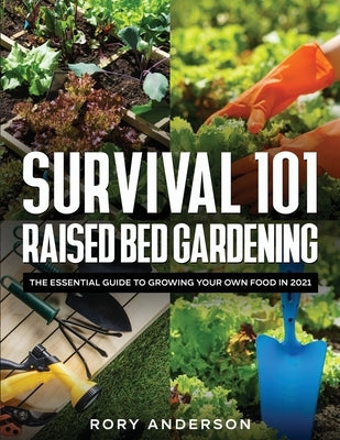 Survival 101 Raised Bed Gardening: The Essential Guide To Growing Your Own Food In 2021 by Anderson, Rory