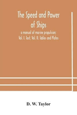 The speed and power of ships; a manual of marine propulsion; Vol. I. Text, Vol. II. Tables and Plates by W. Taylor, D.