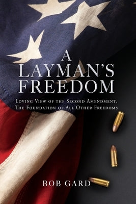 A Layman's Freedom: Loving View of the Second Amendment, the Foundation of All Other Freedoms Paperback Xulon Press
