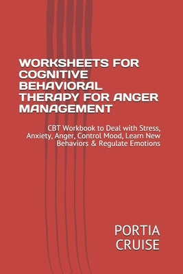 Worksheets for Cognitive Behavioral Therapy for Anger Management: CBT Workbook to Deal with Stress, Anxiety, Anger, Control Mood, Learn New Behaviors by Cruise, Portia