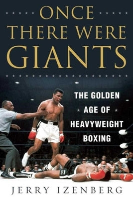 Once There Were Giants: The Golden Age of Heavyweight Boxing by Izenberg, Jerry
