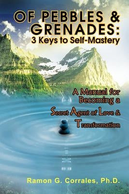 Of Pebbles & Grenades: 3 Keys to Self-Mastery: A Manual for Becoming a Secret Agent of Love & Transformation by Corrales, Ramon G.