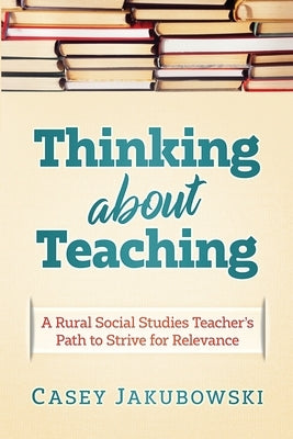 Thinking About Teaching: A Rural Social Studies Teacher's Path to Strive for Excellence by Jakubowski, Casey T.