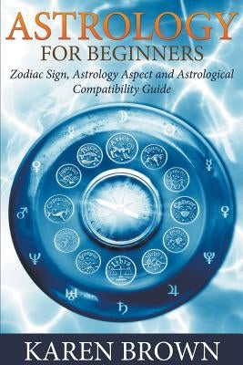 Astrology For Beginners: Zodiac Sign, Astrology Aspect and Astrological Compatibility Guide by Brown, Karen