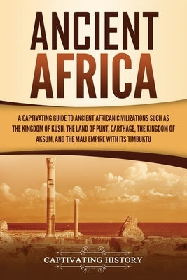 Ancient Africa: A Captivating Guide to Ancient African Civilizations, Such as the Kingdom of Kush, the Land of Punt, Carthage, the Kin by History, Captivating