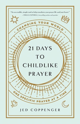 21 Days to Childlike Prayer: Changing Your World One Specific Prayer at a Time by Coppenger, Jed