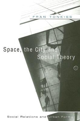 Space, the City and Social Theory: Social Relations and Urban Forms by Tonkiss, Fran