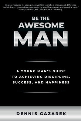 Be the Awesome Man: A Young Man's Guide to Achieving Discipline, Success, and Happiness by Gazarek, Dennis