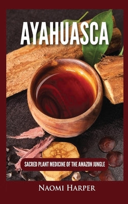 Ayahuasca: Sacred Plant Medicine of the Amazon Jungle by Harper, Naomi