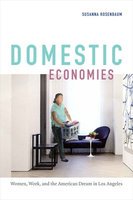 Domestic Economies: Women, Work, and the American Dream in Los Angeles by Rosenbaum, Susanna