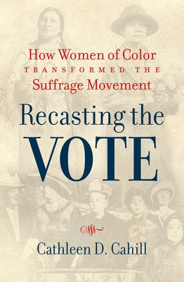 Recasting the Vote: How Women of Color Transformed the Suffrage Movement by Cahill, Cathleen D.