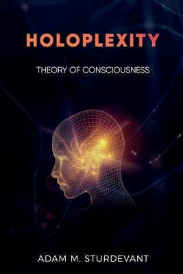 Holoplexity: Theory of Consciousness by Sturdevant, Adam M.