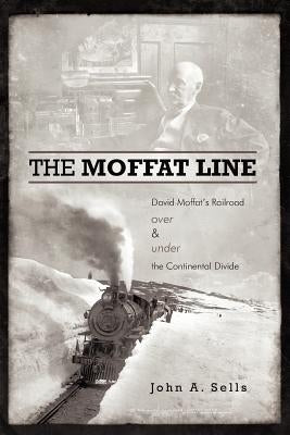 The Moffat Line: David Moffat's Railroad Over and Under the Continental Divide by Sells, John a.