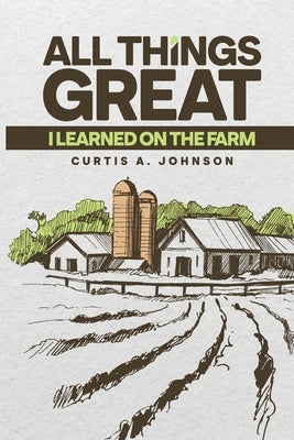 All Great Things: I Learned on the Farm Paperback Curtis A. Johnson