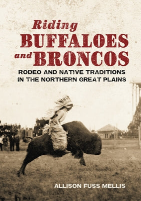 Riding Buffaloes and Broncos: Rodeo and Native Traditions in the Northern Great Plains by Mellis, Allison Fuss