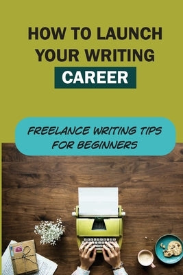 How To Launch Your Writing Career: Freelance Writing Tips For Beginners: How To Become A Writer by Bargeron, Lavern