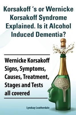 Korsakoff 's or Wernicke Korsakoff Syndrome Explained. Is It Alchohol Induced Dementia? Wernicke Korsakoff Signs, Symptoms, Causes, Treatment, Stages by Leatherdale, Lyndsay