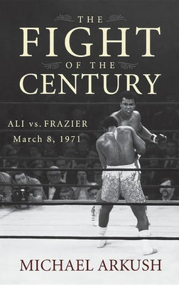 The Fight of the Century: Ali vs. Frazier March 8, 1971 by Arkush, Michael