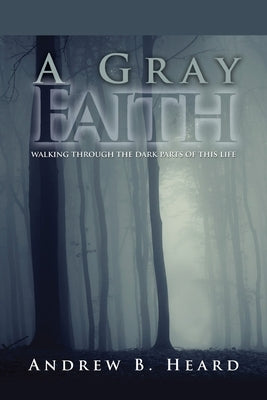A Gray Faith: Walking Through the Dark Parts of This Life by Heard, Andrew B.