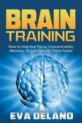 Brain Training: How to Improve Focus, Concentration, Memory, IQ and Start to Think Faster by Delano, Eva