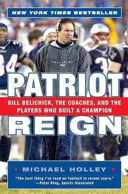 Patriot Reign: Bill Belichick, the Coaches, and the Players Who Built a Champion by Holley, Michael