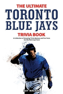 The Ultimate Toronto Blue Jays Trivia Book: A Collection of Amazing Trivia Quizzes and Fun Facts for Die-Hard Blue Jays Fans! by Walker, Ray