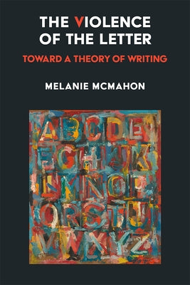 The Violence of the Letter: Toward a Theory of Writing by McMahon, Melanie