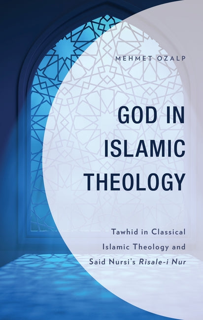 God in Islamic Theology: Tawhid in Classical Islamic Theology and Said Nursi's Risale-i Nur by Ozalp, Mehmet