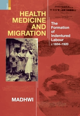 Health Medicine and Migration: TheFormation of Indentured Labour, c.1834-1920 by Jha, Madhwi