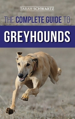 The Complete Guide to Greyhounds: Finding, Raising, Training, Exercising, Socializing, Properly Feeding and Loving Your New Greyhound Dog by Schwartz, Tarah