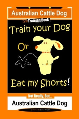 Australian Cattle Dog Dog Training Book, Train Your Dog or Eat My Shorts, Not Really But... Australian Cattle Dog by Doright, Fanny