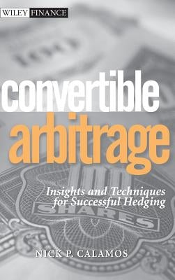 Convertible Arbitrage: Insights and Techniques for Successful Hedging by Calamos, Nick P.