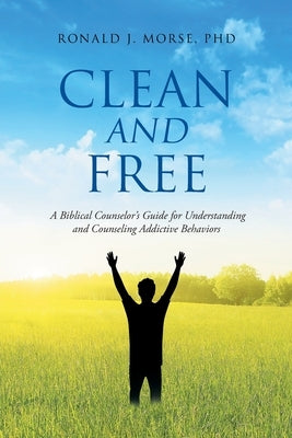 Clean and Free: A Biblical Counselor's Guide for Understanding and Counseling Addictive Behaviors by Morse, Ronald J.