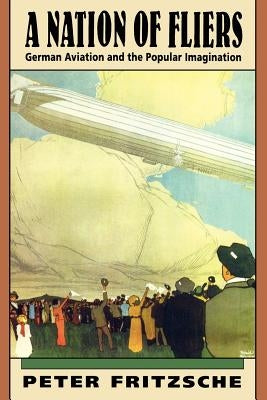 A Nation of Fliers: German Aviation and the Popular Imagination by Fritzsche, Peter