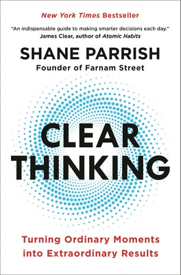 Clear Thinking: Turning Ordinary Moments Into Extraordinary Results by Parrish, Shane