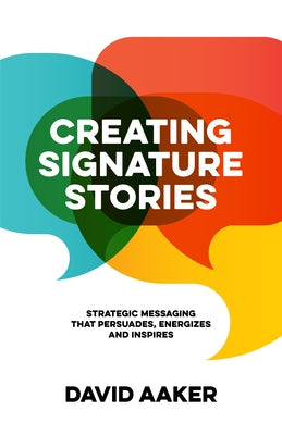 Creating Signature Stories: Strategic Messaging That Energizes, Persuades and Inspires by Aaker, David