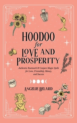 Hoodoo for Love and Prosperity: Authentic Rootwork & Conjure Magic Spells for Love, Friendship, Money, and Success by Belard, Angelie