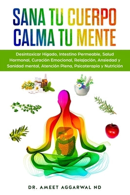 Sana tu Cuerpo, Calma tu Mente: Desintoxicar Hígado, Intestino Permeable, Salud Hormonal, Curación Emocional, Relajación, Ansiedad y Sanidad mental, A by Aggarwal, Ameet