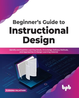 Beginner's Guide to Instructional Design: Identify and Examine Learning Needs, Knowledge Delivery Methods, and Approaches to Design Learning Material by Valiathan, Purnima